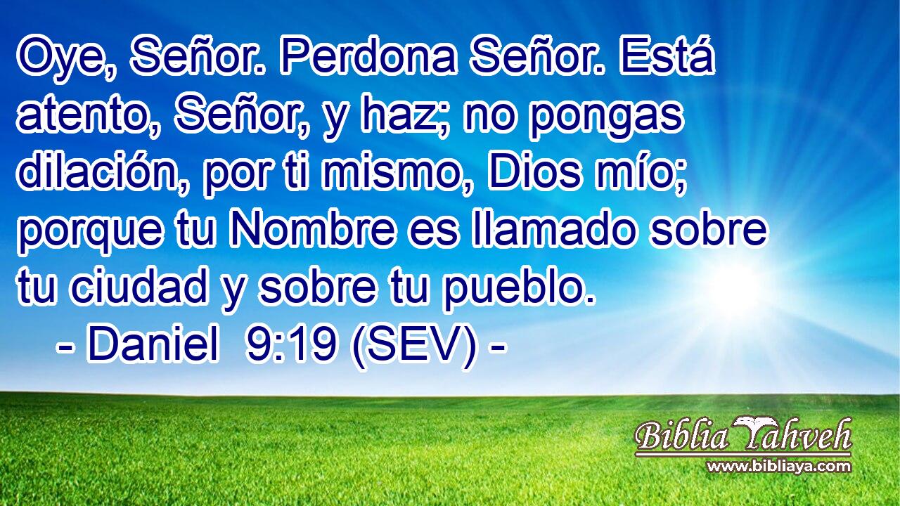 Oye, Señor. Perdona Señor. Está atento, Señor, y haz; no pongas dilación, por ti mismo, Dios mío; porque tu Nombre es llamado sobre tu ciudad y sobre tu pueblo.