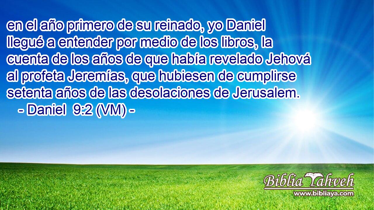  en el año primero de su reinado, yo Daniel llegué a entender por medio de los libros, la cuenta de los años de que había revelado Jehová al profeta Jeremías, que hubiesen de cumplirse setenta años de las desolaciones de Jerusalem. 