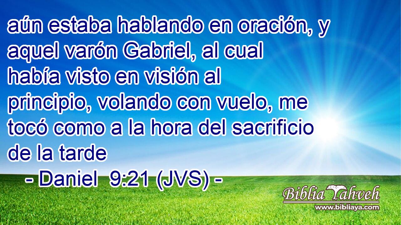 aún estaba hablando en oración, y aquel varón Gabriel, al cual había visto en visión al principio, volando con vuelo, me tocó como a la hora del sacrificio de la tarde