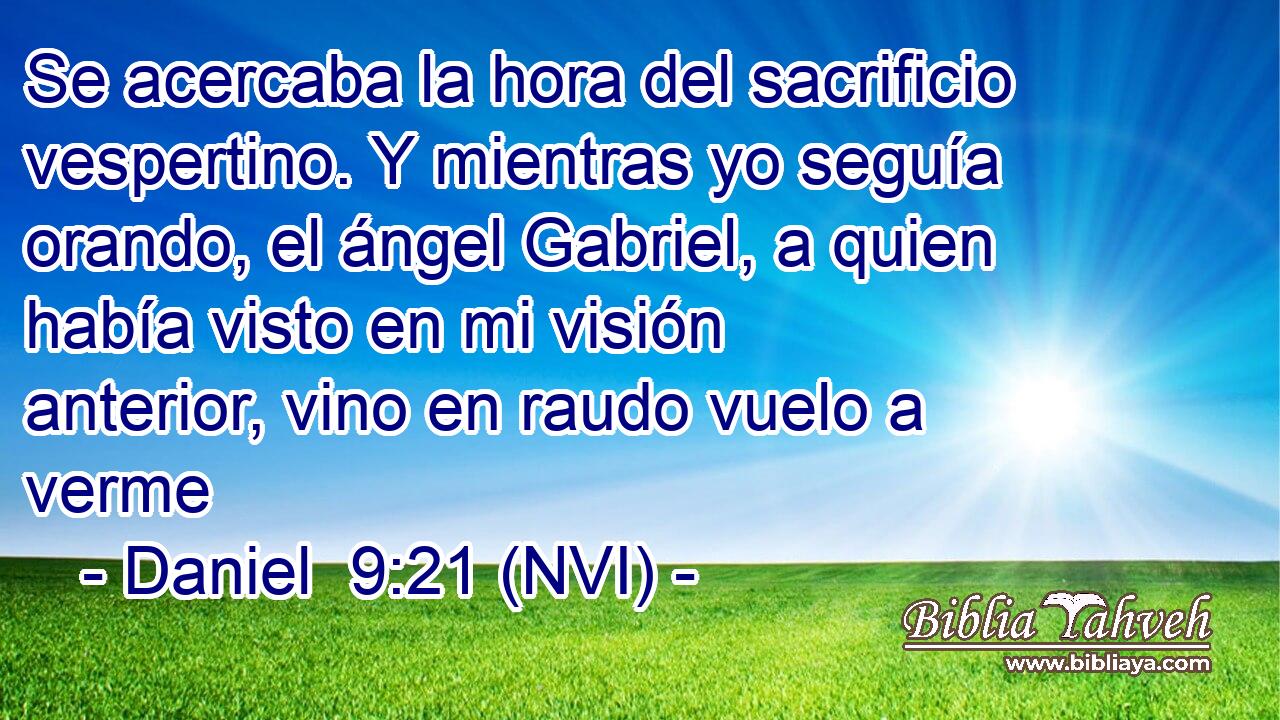  Se acercaba la hora del sacrificio vespertino. Y mientras yo seguía orando, el ángel Gabriel, a quien había visto en mi visión anterior, vino en raudo vuelo a verme 