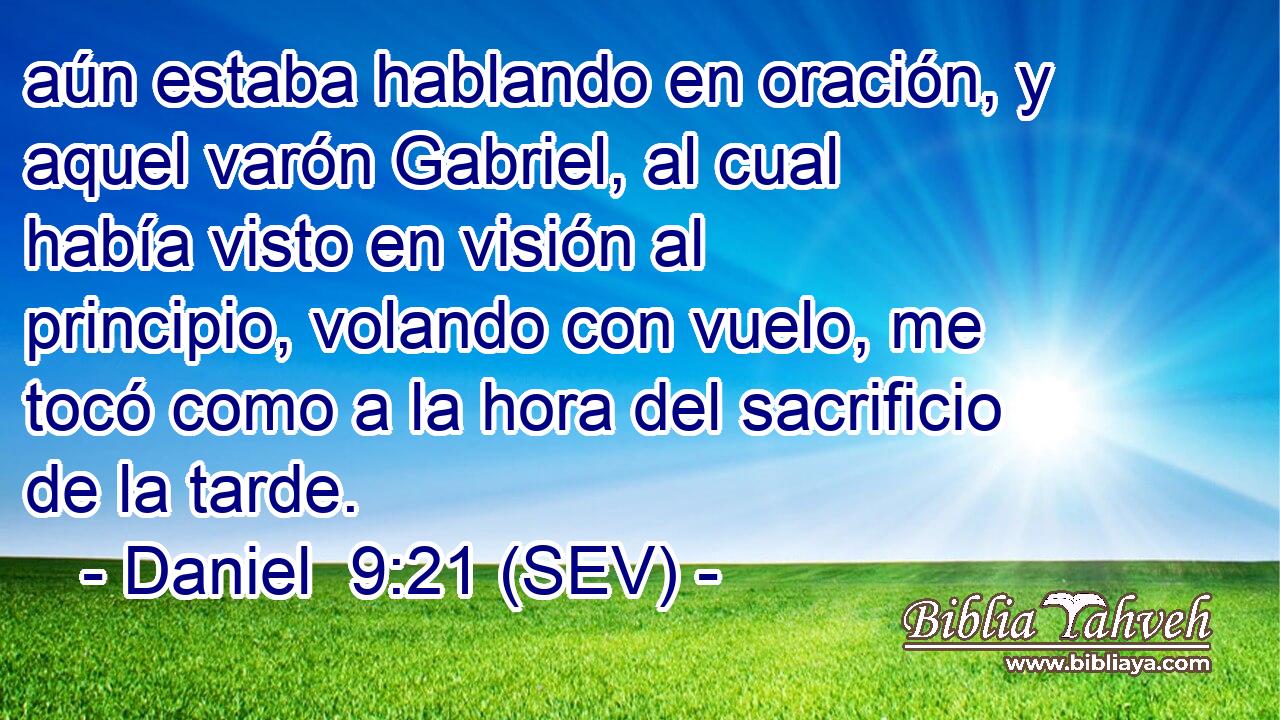 aún estaba hablando en oración, y aquel varón Gabriel, al cual había visto en visión al principio, volando con vuelo, me tocó como a la hora del sacrificio de la tarde.
