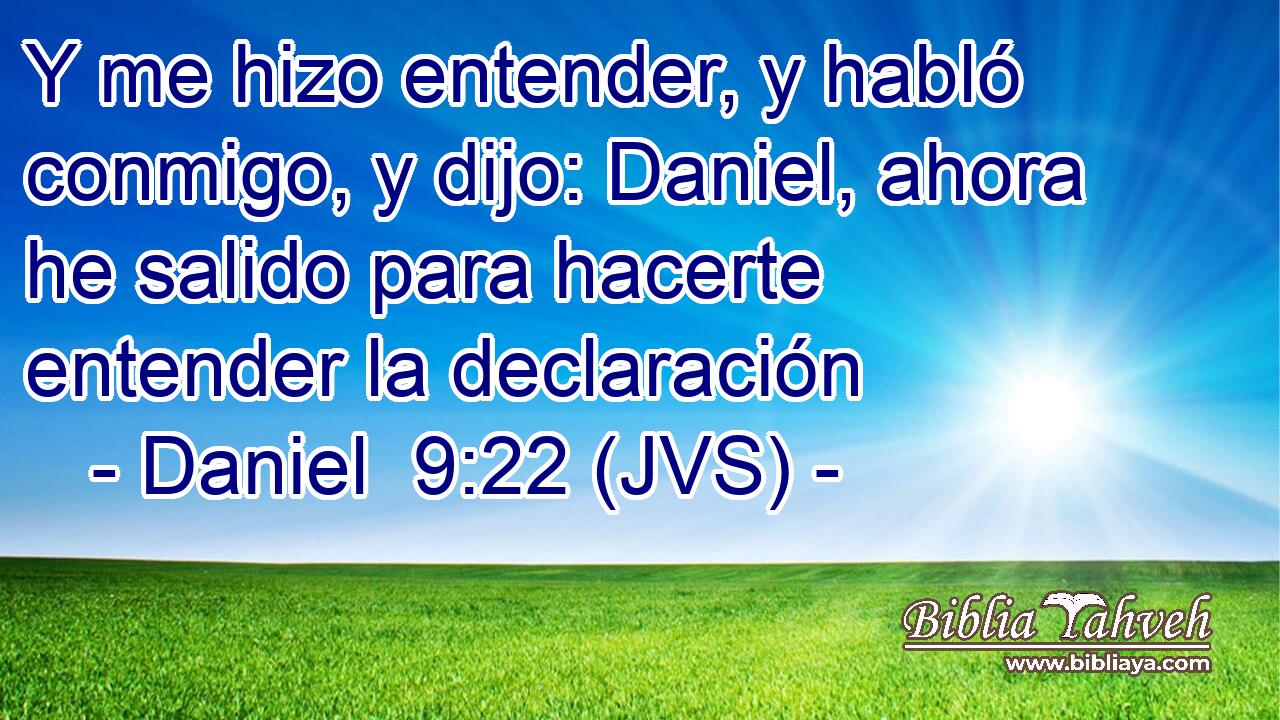 Y me hizo entender, y habló conmigo, y dijo: Daniel, ahora he salido para hacerte entender la declaración