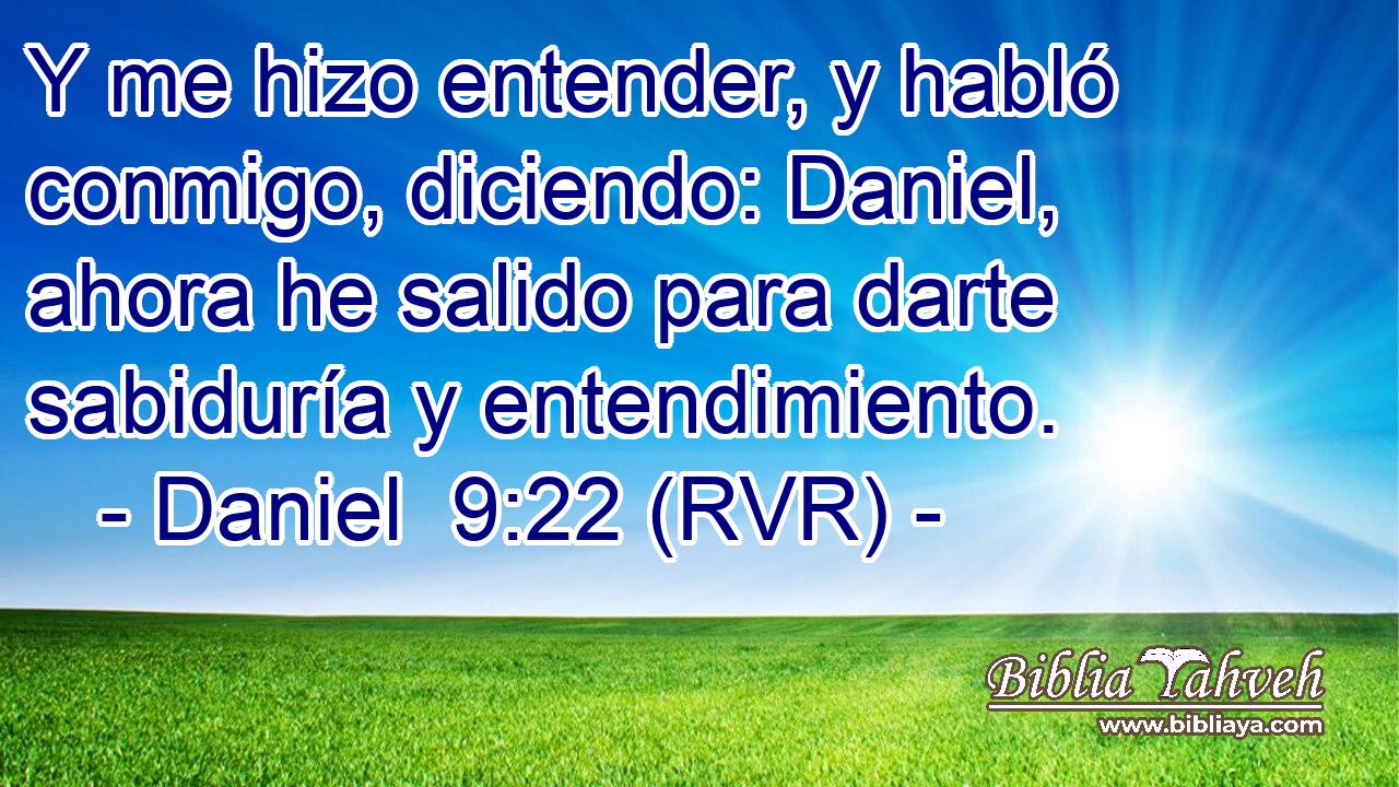 Y me hizo entender, y habló conmigo, diciendo: Daniel, ahora he salido para darte sabiduría y entendimiento.