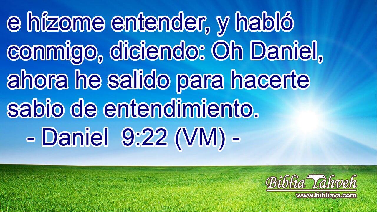  e hízome entender, y habló conmigo, diciendo: Oh Daniel, ahora he salido para hacerte sabio de entendimiento. 