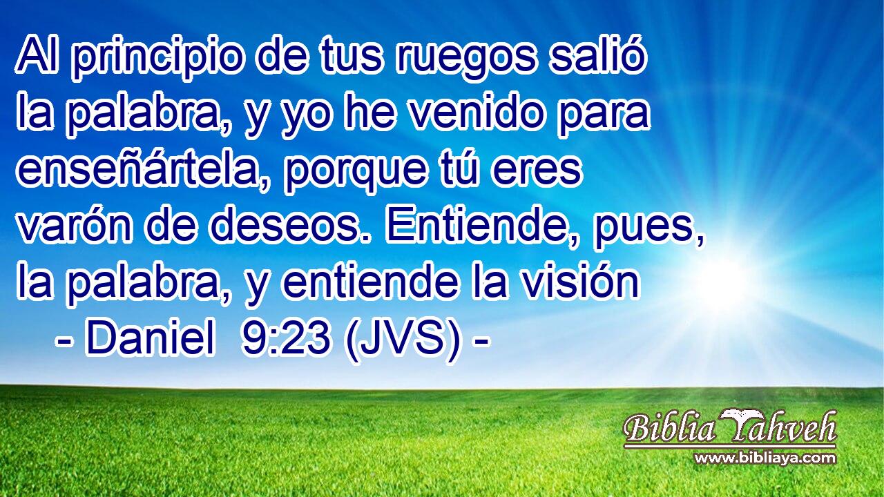Al principio de tus ruegos salió la palabra, y yo he venido para enseñártela, porque tú eres varón de deseos. Entiende, pues, la palabra, y entiende la visión