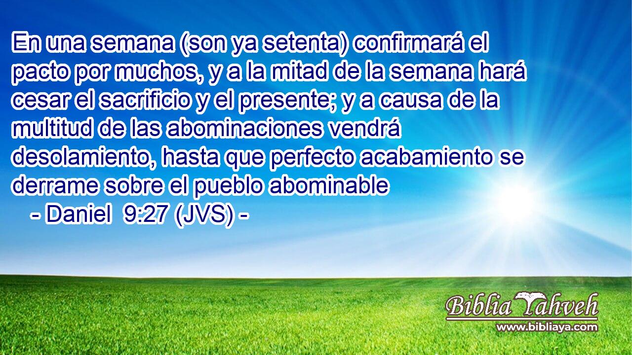 En una semana (son ya setenta) confirmará el pacto por muchos, y a la mitad de la semana hará cesar el sacrificio y el presente; y a causa de la multitud de las abominaciones vendrá desolamiento, hasta que perfecto acabamiento se derrame sobre el pueblo abominable