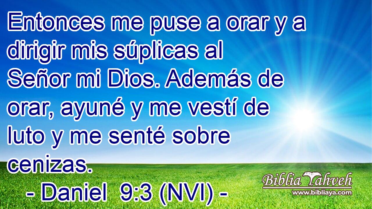  Entonces me puse a orar y a dirigir mis súplicas al Señor mi Dios. Además de orar, ayuné y me vestí de luto y me senté sobre cenizas. 