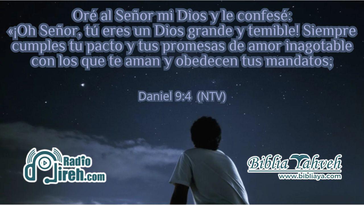 Oré al SEÑOR mi Dios y le confesé: «¡Oh SEÑOR, tú eres un Dios grande y temible! Siempre cumples tu pacto y tus promesas de amor inagotable con los que te aman y obedecen tus mandatos;