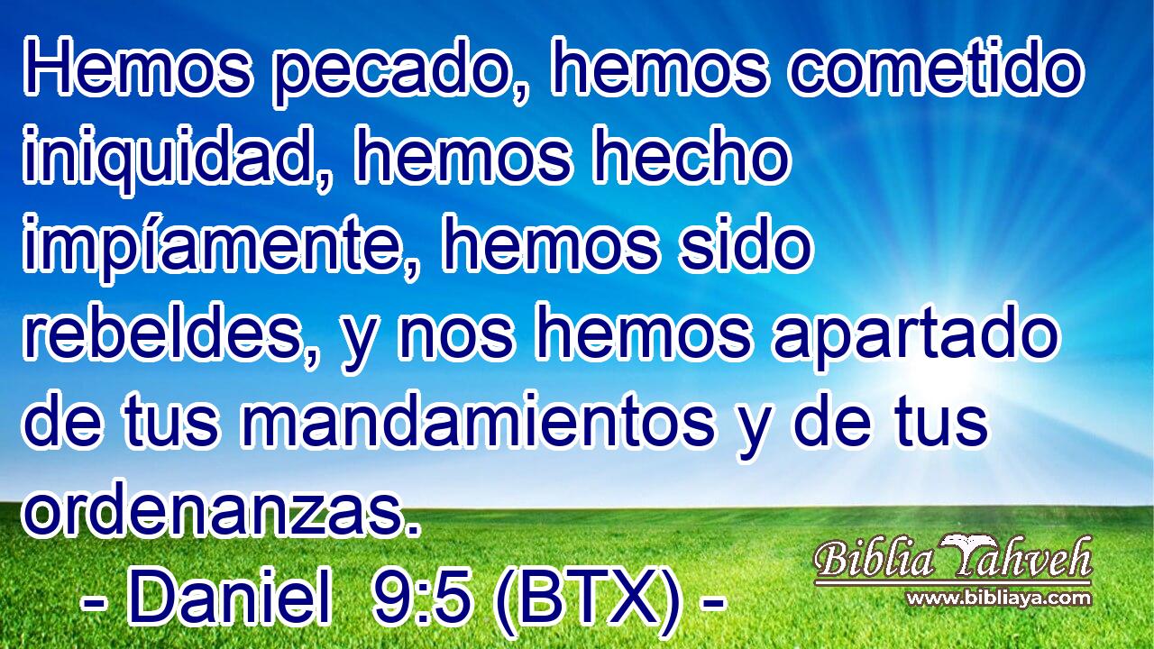 Hemos pecado, hemos cometido iniquidad, hemos hecho impíamente, hemos sido rebeldes, y nos hemos apartado de tus mandamientos y de tus ordenanzas.