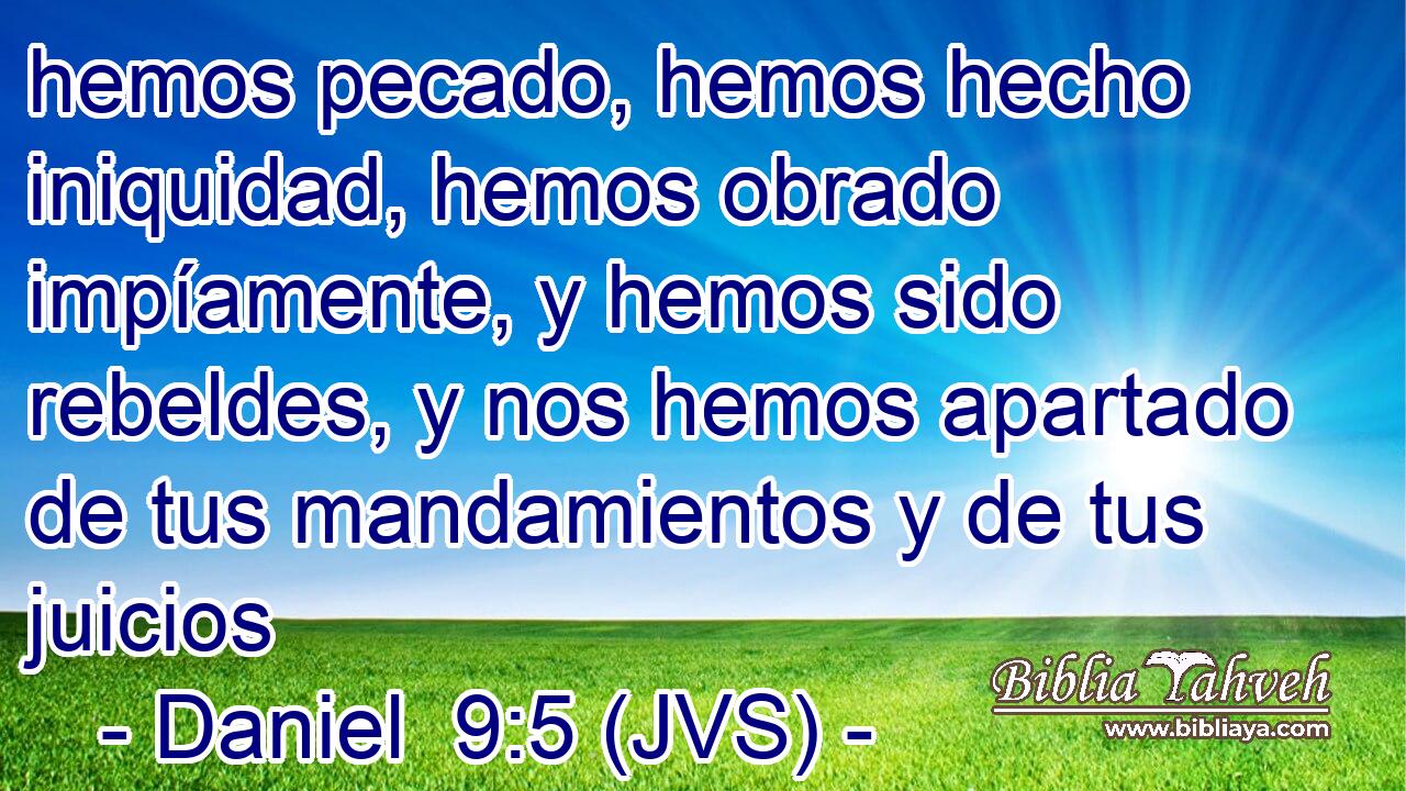 hemos pecado, hemos hecho iniquidad, hemos obrado impíamente, y hemos sido rebeldes, y nos hemos apartado de tus mandamientos y de tus juicios