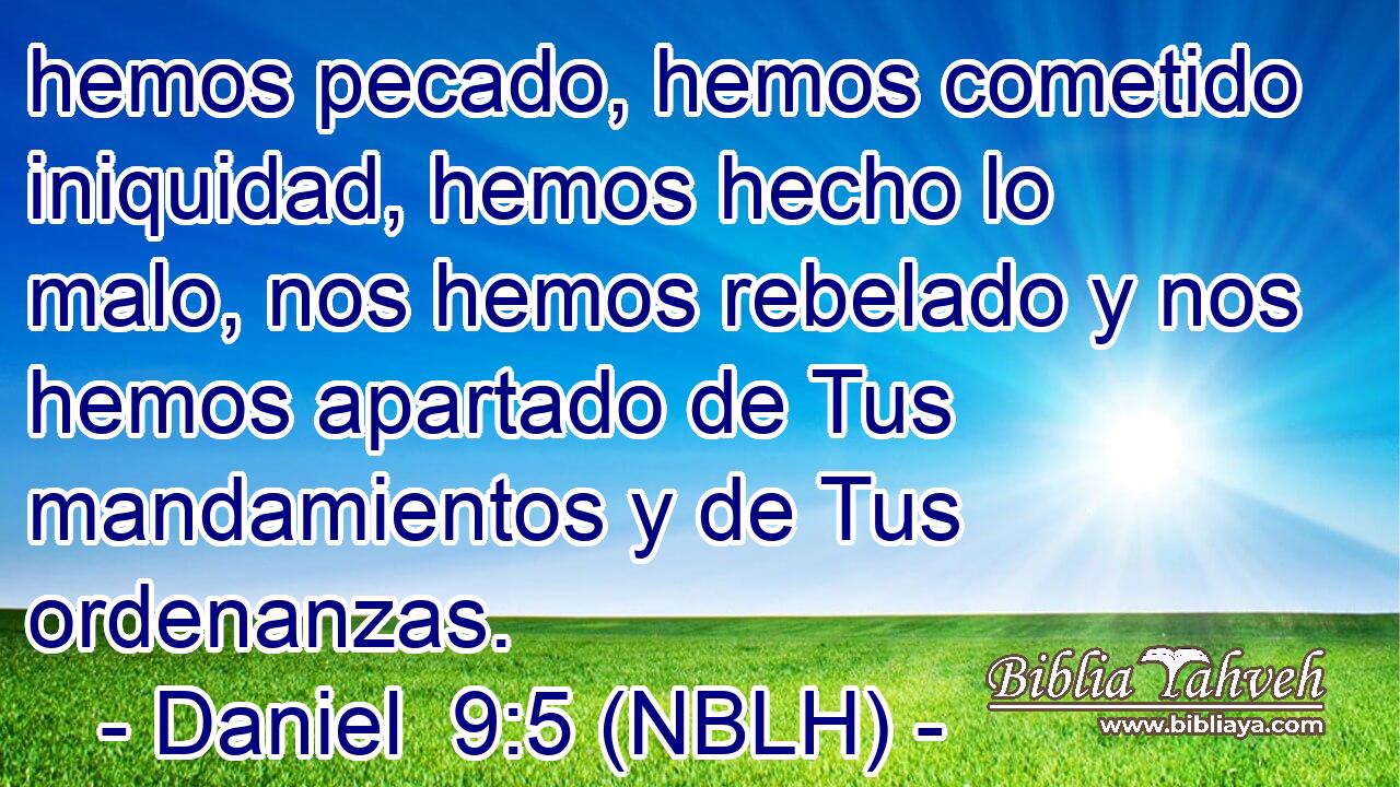  hemos pecado, hemos cometido iniquidad, hemos hecho lo malo, nos hemos rebelado y nos hemos apartado de Tus mandamientos y de Tus ordenanzas. 
