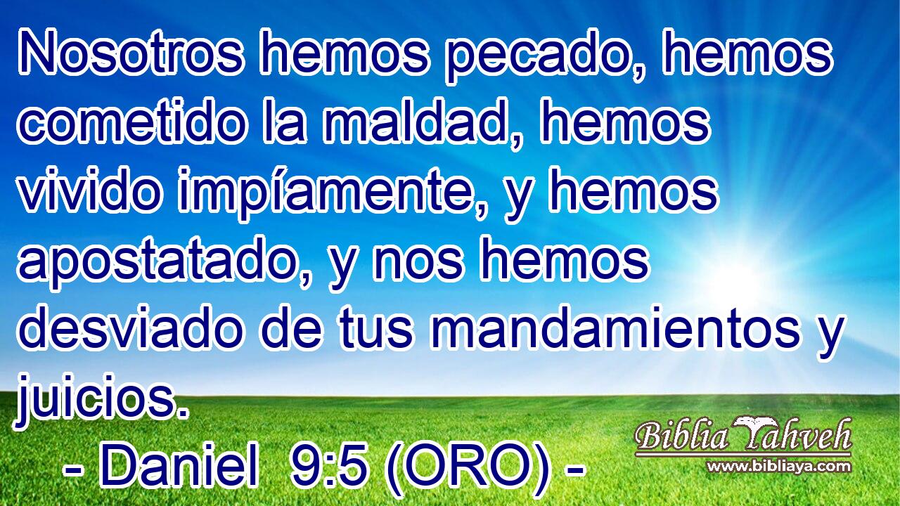  Nosotros hemos pecado, hemos cometido la maldad, hemos vivido impíamente, y hemos apostatado, y nos hemos desviado de tus mandamientos y juicios. 