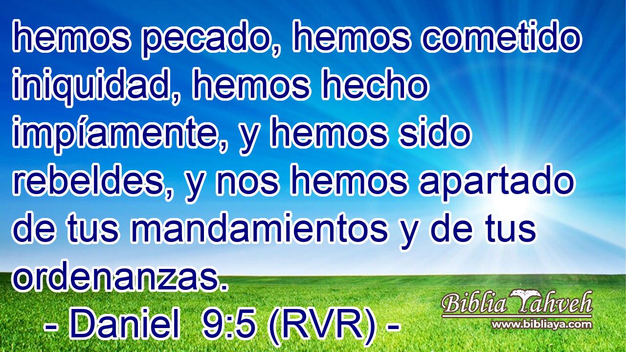 hemos pecado, hemos cometido iniquidad, hemos hecho impíamente, y hemos sido rebeldes, y nos hemos apartado de tus mandamientos y de tus ordenanzas.