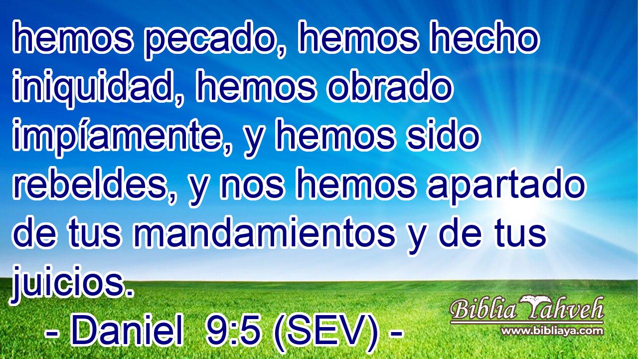 hemos pecado, hemos hecho iniquidad, hemos obrado impíamente, y hemos sido rebeldes, y nos hemos apartado de tus mandamientos y de tus juicios.