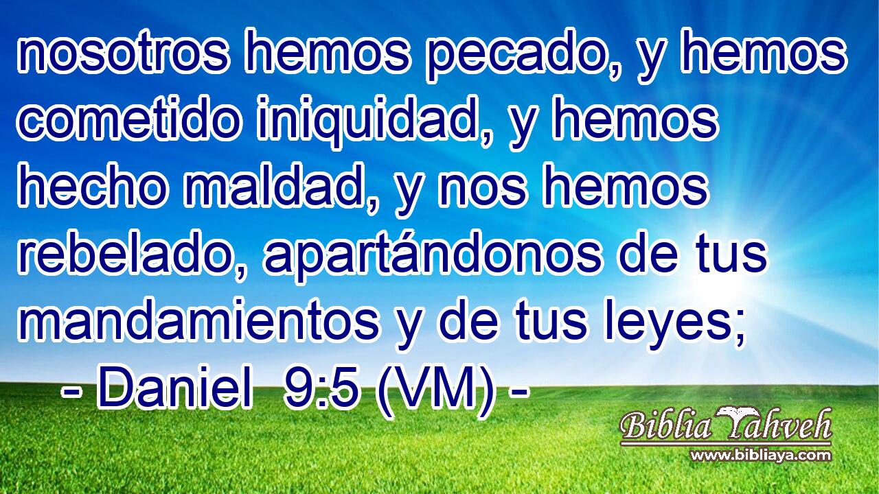  nosotros hemos pecado, y hemos cometido iniquidad, y hemos hecho maldad, y nos hemos rebelado, apartándonos de tus mandamientos y de tus leyes; 