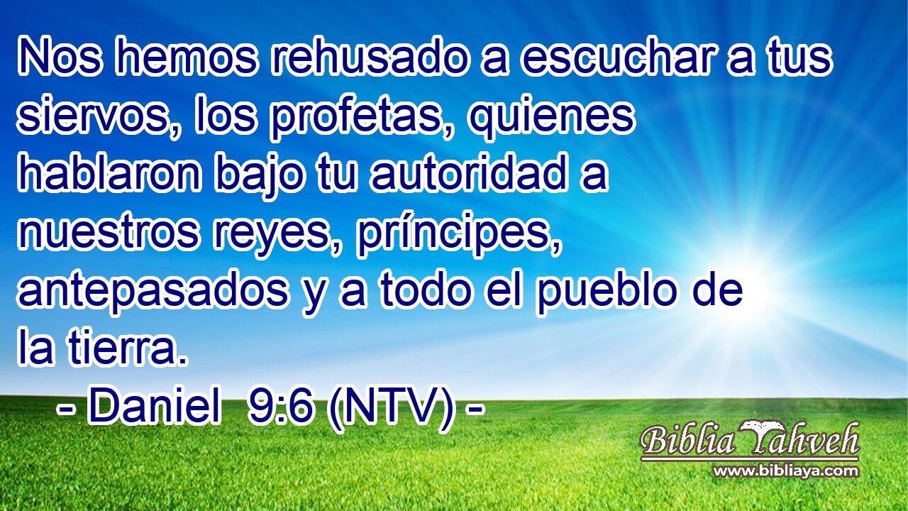 Nos hemos rehusado a escuchar a tus siervos, los profetas, quienes hablaron bajo tu autoridad a nuestros reyes, príncipes, antepasados y a todo el pueblo de la tierra.
