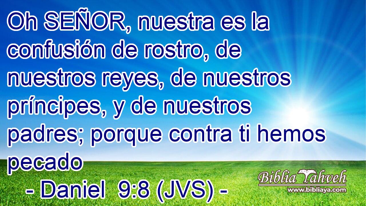 Oh SEÑOR, nuestra es la confusión de rostro, de nuestros reyes, de nuestros príncipes, y de nuestros padres; porque contra ti hemos pecado