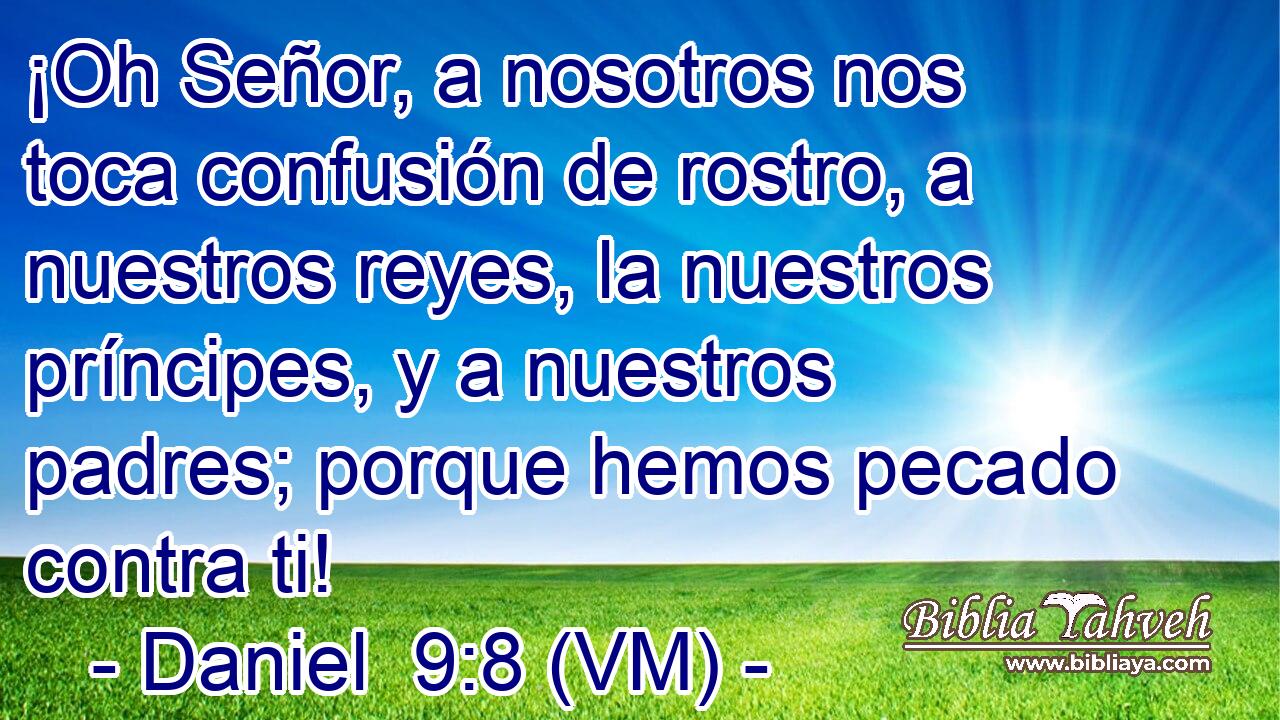  ¡Oh Señor, a nosotros nos toca confusión de rostro, a nuestros reyes, la nuestros príncipes, y a nuestros padres; porque hemos pecado contra ti! 