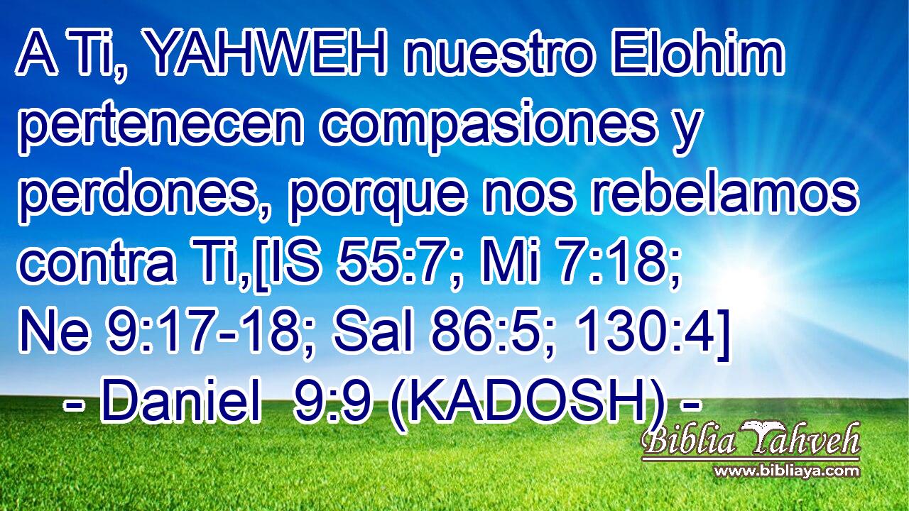  A Ti, YAHWEH nuestro Elohim pertenecen compasiones y perdones, porque nos rebelamos contra Ti,[IS 55:7; Mi 7:18; Ne 9:17-18; Sal 86:5; 130:4] 