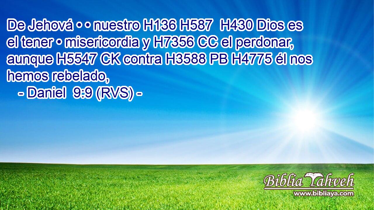 De Jehová • • nuestro H136 H587  H430 Dios es el tener • misericordia y H7356 CC el perdonar, aunque H5547 CK contra H3588 PB H4775 él nos hemos rebelado, 