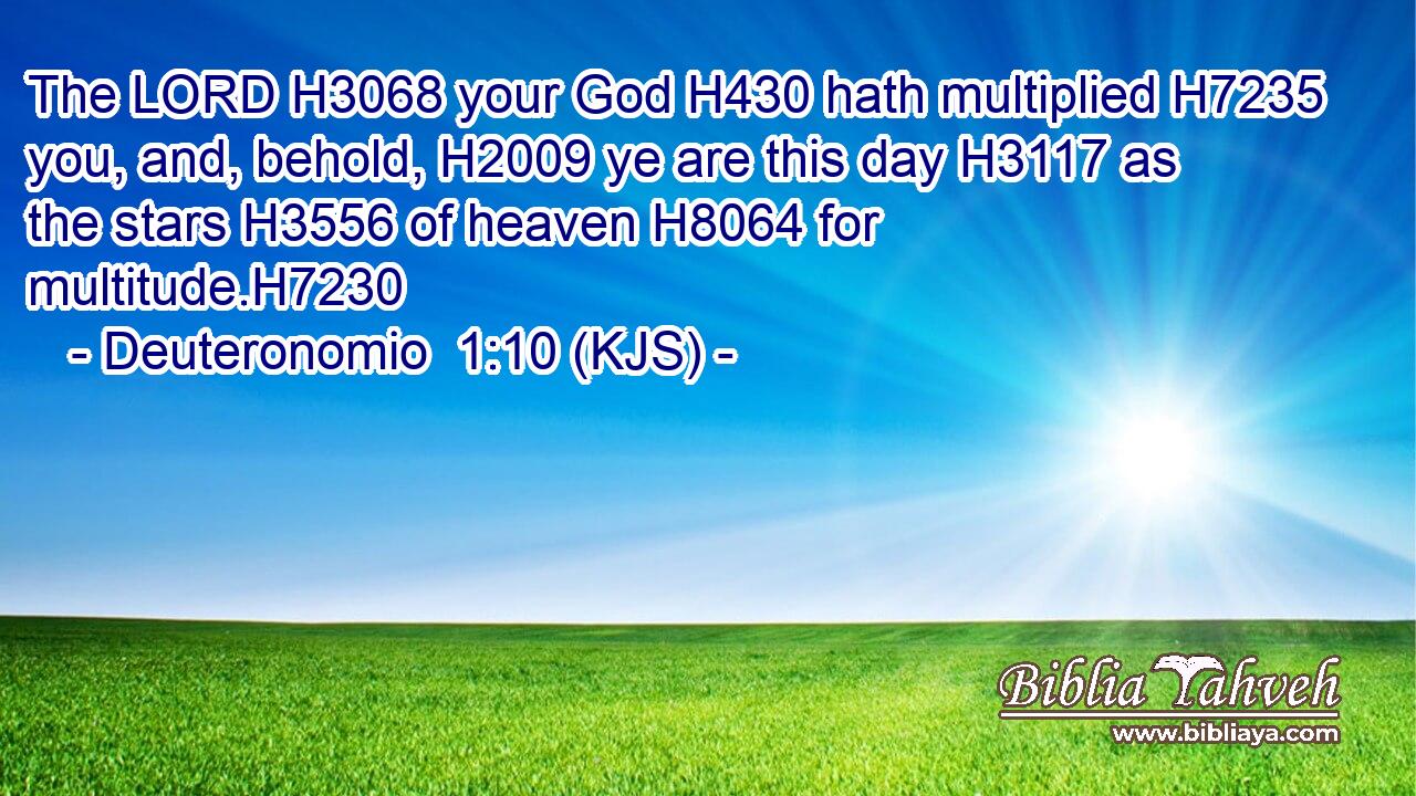 The LORD H3068 your God H430 hath multiplied H7235 you, and, behold, H2009 ye are this day H3117 as the stars H3556 of heaven H8064 for multitude.H7230