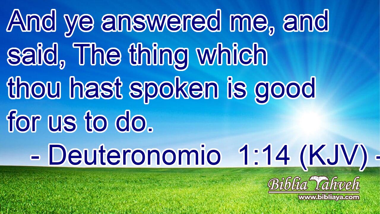 And ye answered me, and said, The thing which thou hast spoken is good for us to do.