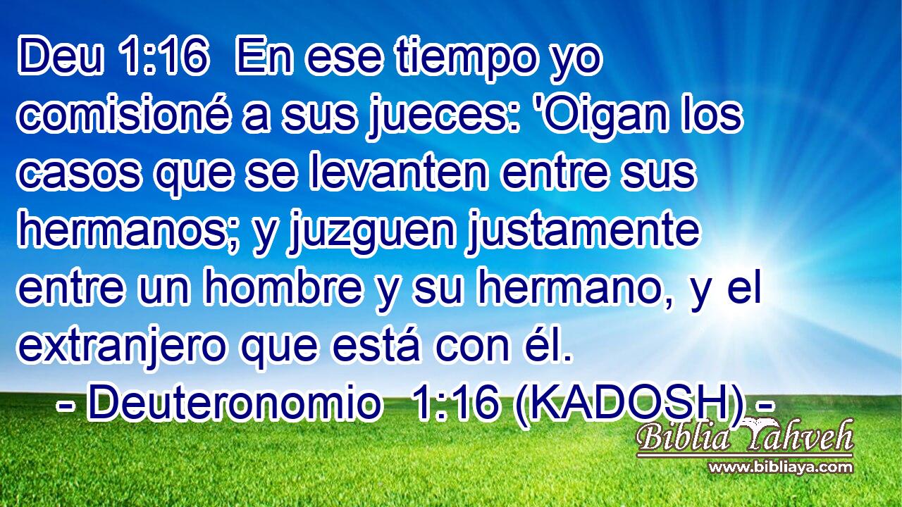  En ese tiempo yo comisioné a sus jueces: 'Oigan los casos que se levanten entre sus hermanos; y juzguen justamente entre un hombre y su hermano, y el extranjero que está con él. 