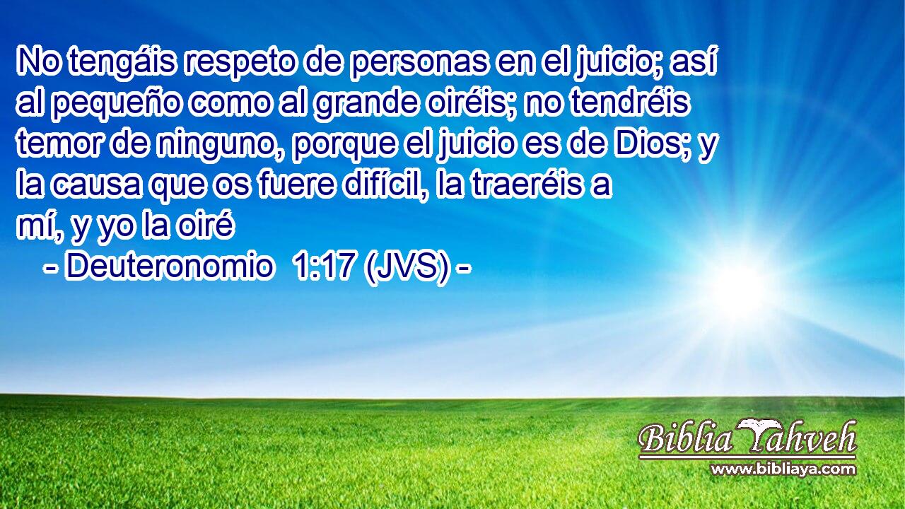 No tengáis respeto de personas en el juicio; así al pequeño como al grande oiréis; no tendréis temor de ninguno, porque el juicio es de Dios; y la causa que os fuere difícil, la traeréis a mí, y yo la oiré