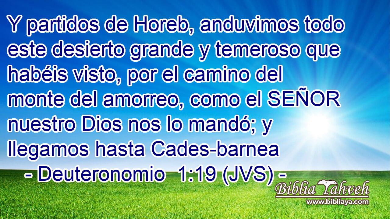 Y partidos de Horeb, anduvimos todo este desierto grande y temeroso que habéis visto, por el camino del monte del amorreo, como el SEÑOR nuestro Dios nos lo mandó; y llegamos hasta Cades-barnea