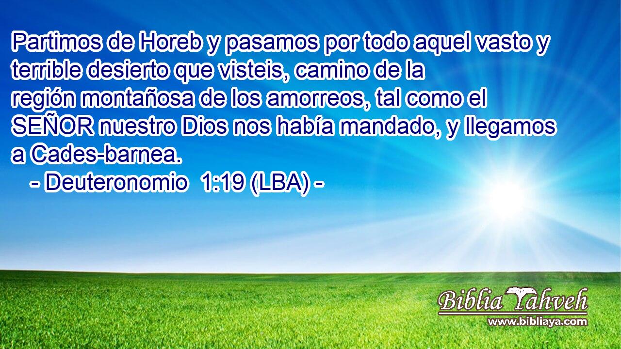 Partimos de Horeb y pasamos por todo aquel vasto y terrible desierto que visteis, camino de la región montañosa de los amorreos, tal como el SEÑOR nuestro Dios nos había mandado, y llegamos a Cades-barnea.