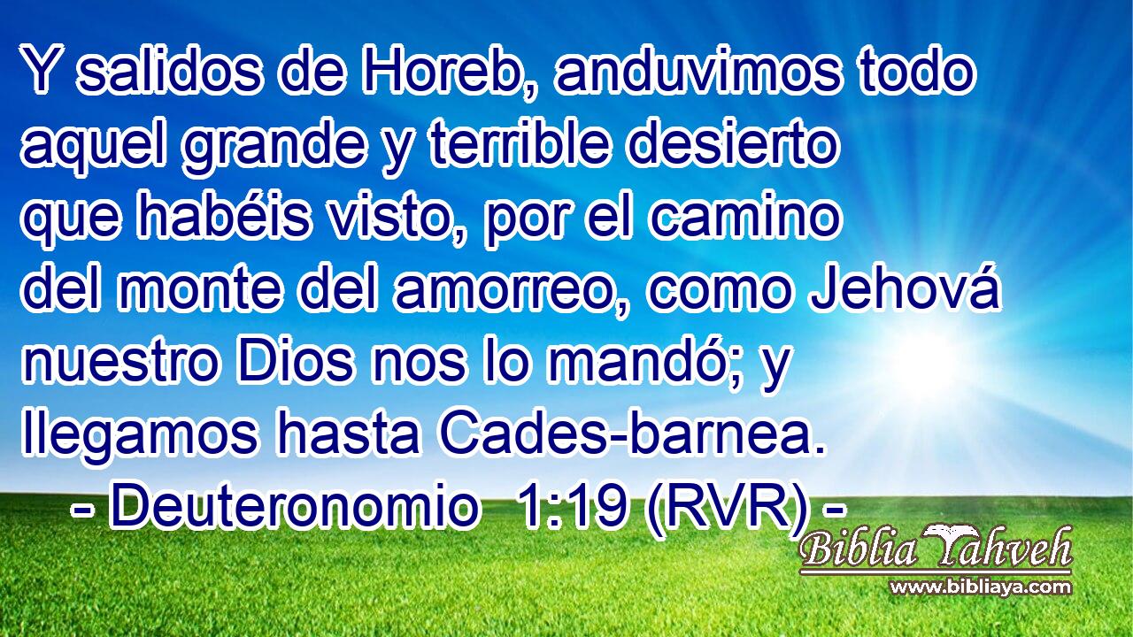 Y salidos de Horeb, anduvimos todo aquel grande y terrible desierto que habéis visto, por el camino del monte del amorreo, como Jehová nuestro Dios nos lo mandó; y llegamos hasta Cades-barnea.