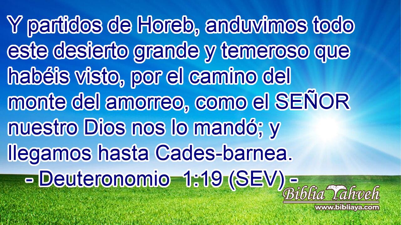 Y partidos de Horeb, anduvimos todo este desierto grande y temeroso que habéis visto, por el camino del monte del amorreo, como el SEÑOR nuestro Dios nos lo mandó; y llegamos hasta Cades-barnea.