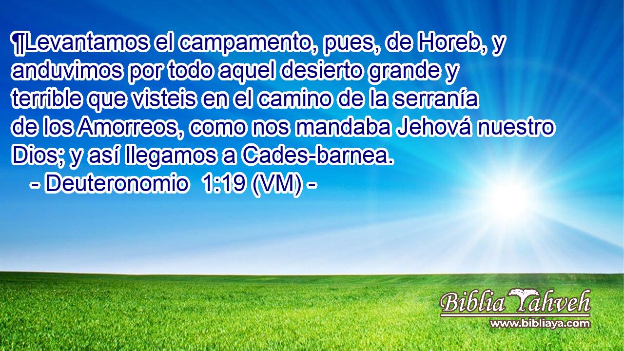  ¶Levantamos el campamento, pues, de Horeb, y anduvimos por todo aquel desierto grande y terrible que visteis en el camino de la serranía de los Amorreos, como nos mandaba Jehová nuestro Dios; y así llegamos a Cades-barnea. 