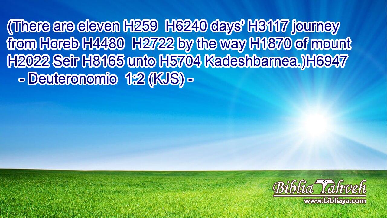 (There are eleven H259  H6240 days' H3117 journey from Horeb H4480  H2722 by the way H1870 of mount H2022 Seir H8165 unto H5704 Kadeshbarnea.)H6947