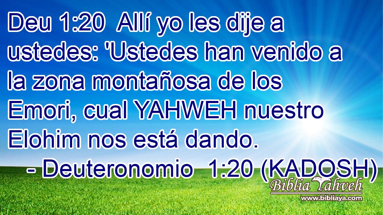  Allí yo les dije a ustedes: 'Ustedes han venido a la zona montañosa de los Emori, cual YAHWEH nuestro Elohim nos está dando. 