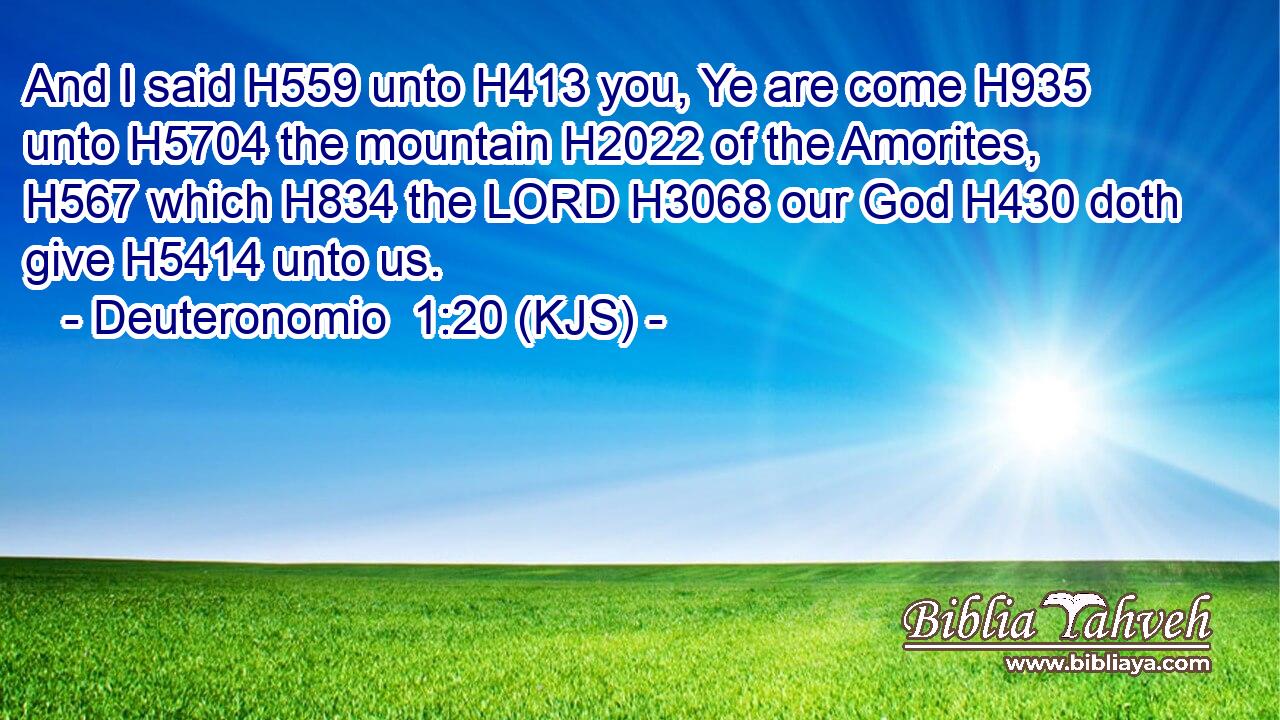 And I said H559 unto H413 you, Ye are come H935 unto H5704 the mountain H2022 of the Amorites, H567 which H834 the LORD H3068 our God H430 doth give H5414 unto us.