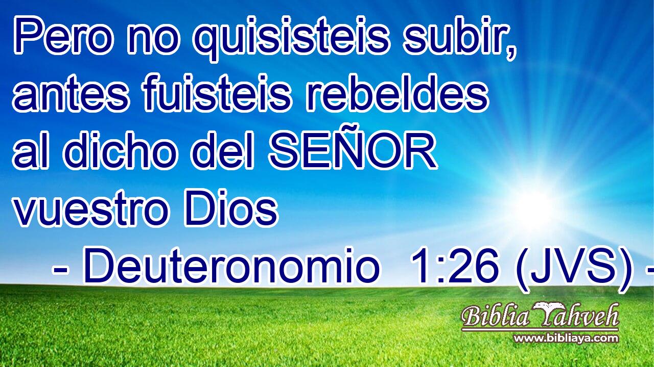 Pero no quisisteis subir, antes fuisteis rebeldes al dicho del SEÑOR vuestro Dios