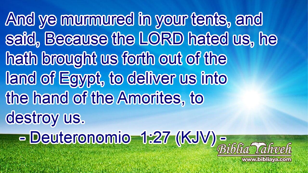 And ye murmured in your tents, and said, Because the LORD hated us, he hath brought us forth out of the land of Egypt, to deliver us into the hand of the Amorites, to destroy us.
