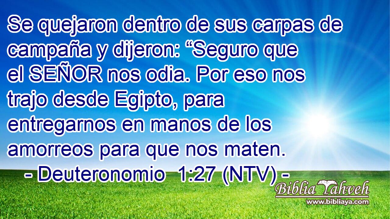 Se quejaron dentro de sus carpas de campaña y dijeron: “Seguro que el SEÑOR nos odia. Por eso nos trajo desde Egipto, para entregarnos en manos de los amorreos para que nos maten.