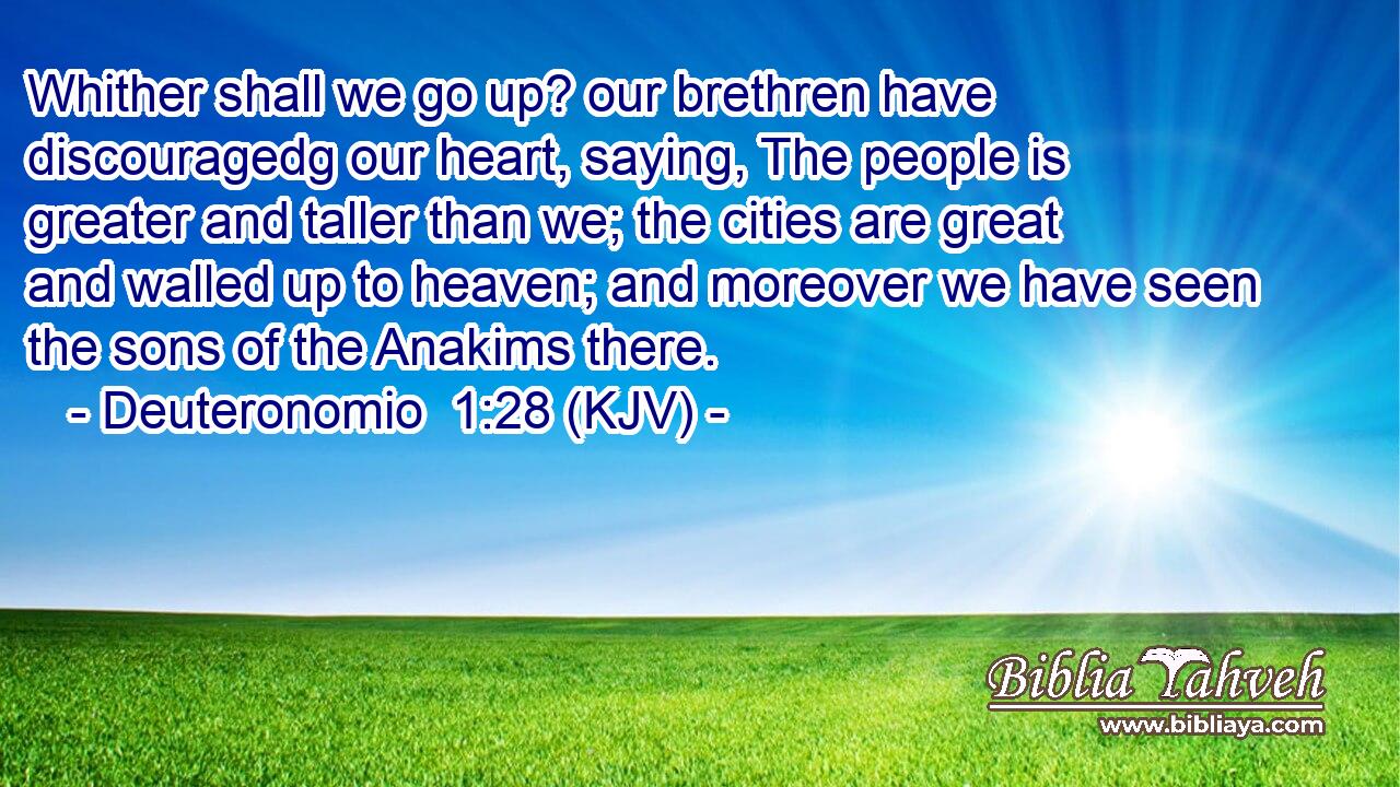 Whither shall we go up? our brethren have discouragedg our heart, saying, The people is greater and taller than we; the cities are great and walled up to heaven; and moreover we have seen the sons of the Anakims there.