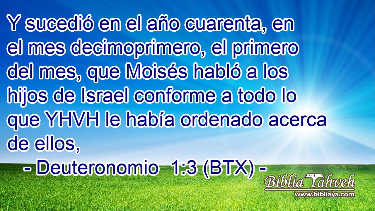 Y sucedió en el año cuarenta, en el mes decimoprimero, el primero del mes, que Moisés habló a los hijos de Israel conforme a todo lo que YHVH le había ordenado acerca de ellos,