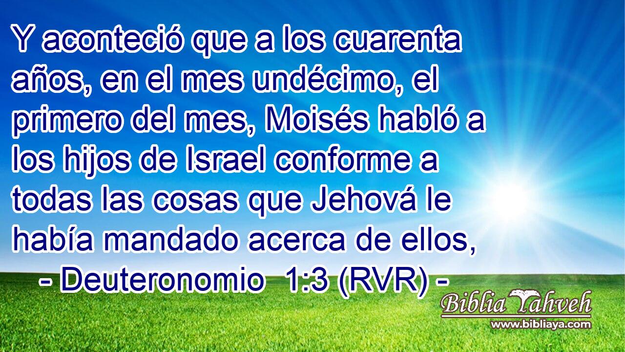 Y aconteció que a los cuarenta años, en el mes undécimo, el primero del mes, Moisés habló a los hijos de Israel conforme a todas las cosas que Jehová le había mandado acerca de ellos,