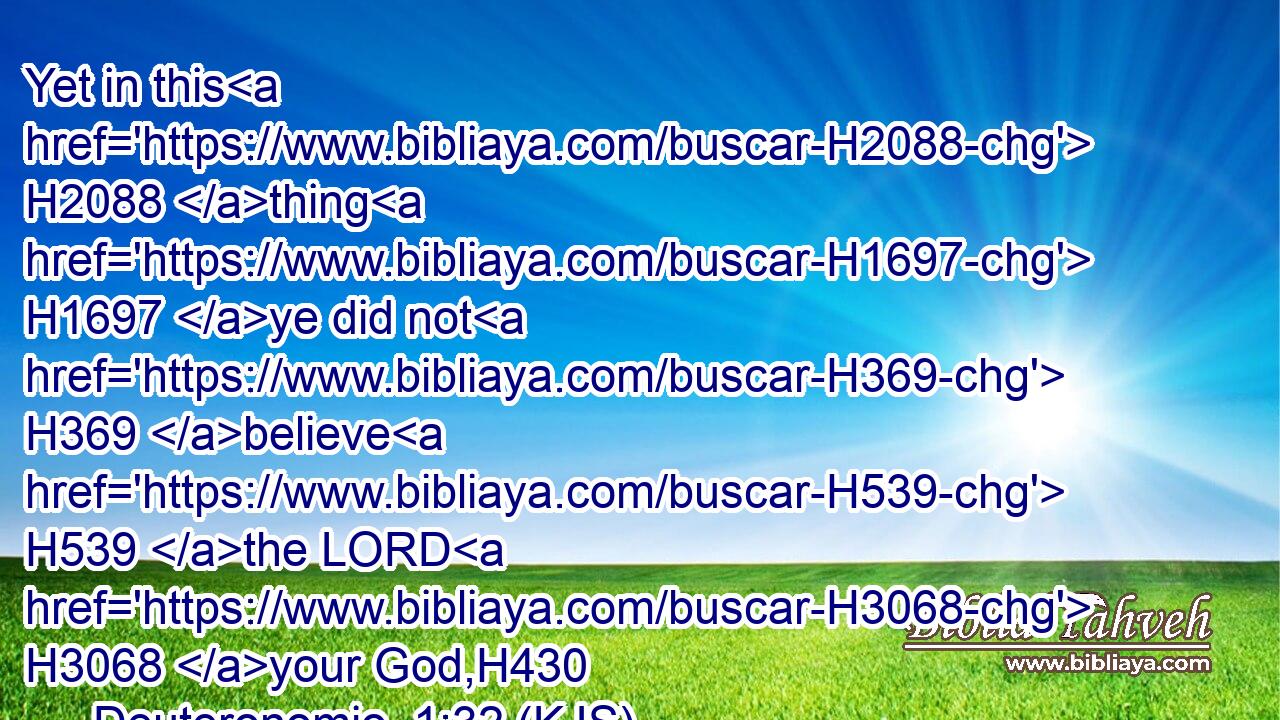 Yet in this H2088 thing H1697 ye did not H369 believe H539 the LORD H3068 your God,H430