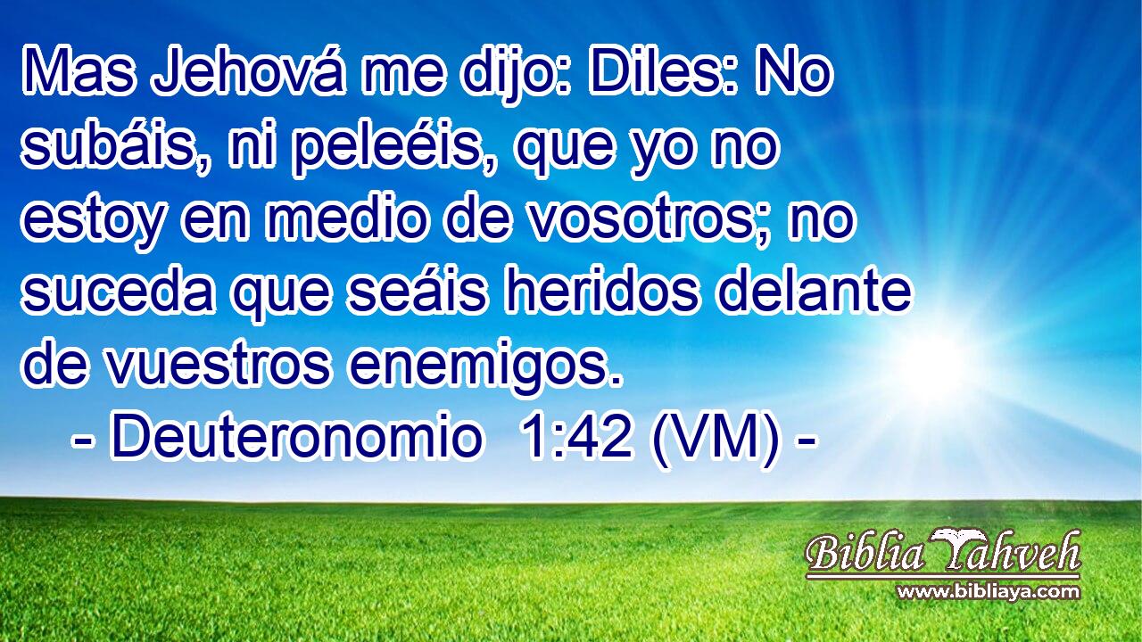  Mas Jehová me dijo: Diles: No subáis, ni peleéis, que yo no estoy en medio de vosotros; no suceda que seáis heridos delante de vuestros enemigos. 