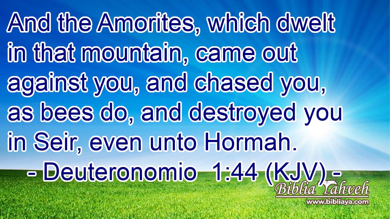 And the Amorites, which dwelt in that mountain, came out against you, and chased you, as bees do, and destroyed you in Seir, even unto Hormah.