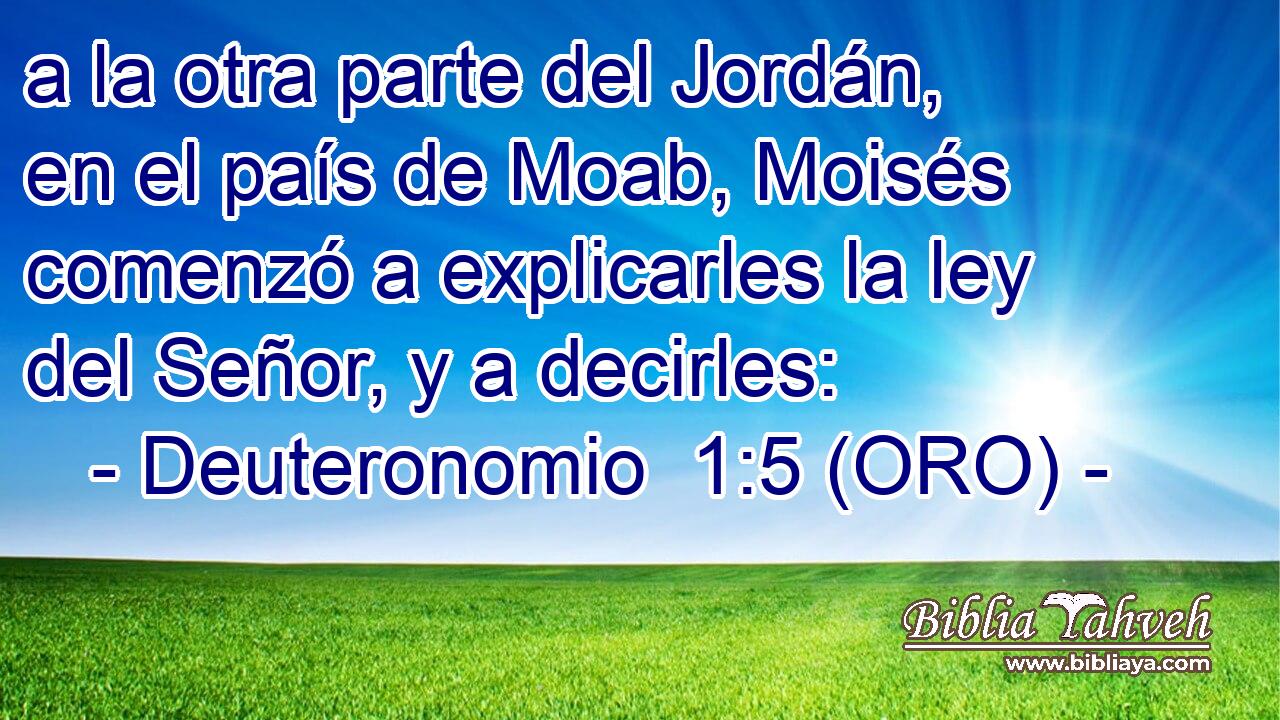  a la otra parte del Jordán, en el país de Moab, Moisés comenzó a explicarles la ley del Señor, y a decirles: 