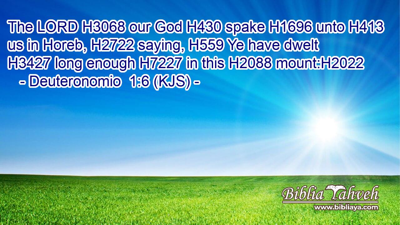 The LORD H3068 our God H430 spake H1696 unto H413 us in Horeb, H2722 saying, H559 Ye have dwelt H3427 long enough H7227 in this H2088 mount:H2022