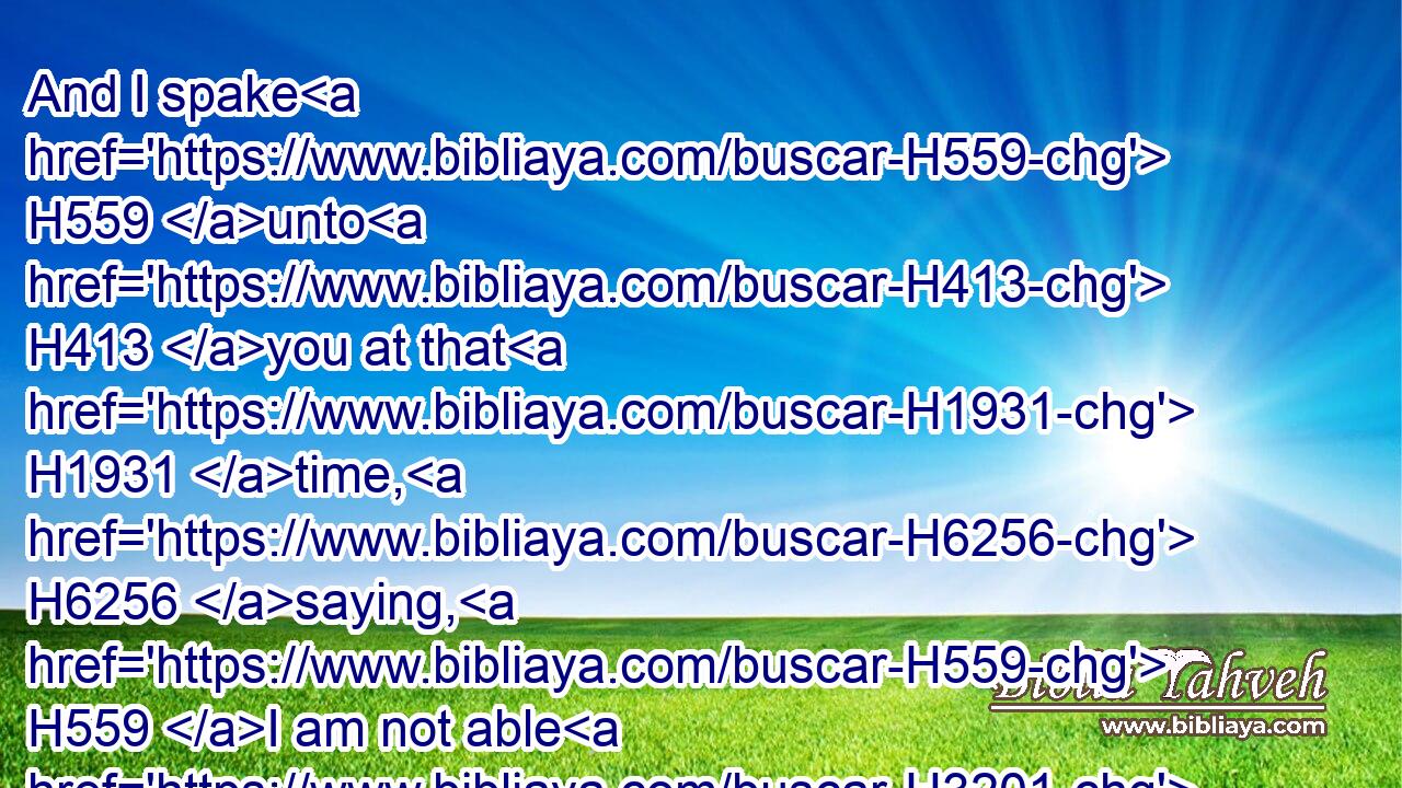 And I spake H559 unto H413 you at that H1931 time, H6256 saying, H559 I am not able H3201  H3808 to bear H5375 you myself alone:H905
