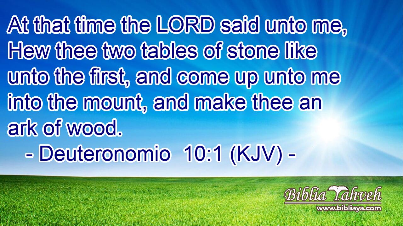 At that time the LORD said unto me, Hew thee two tables of stone like unto the first, and come up unto me into the mount, and make thee an ark of wood.