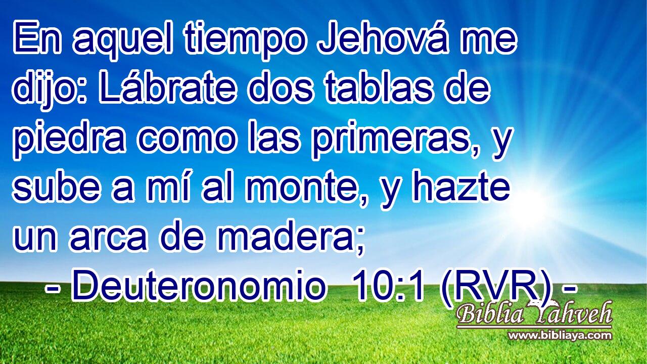 En aquel tiempo Jehová me dijo: Lábrate dos tablas de piedra como las primeras, y sube a mí al monte, y hazte un arca de madera;